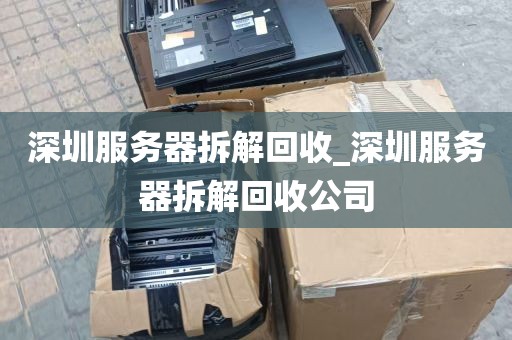 深圳服务器拆解回收_深圳服务器拆解回收公司