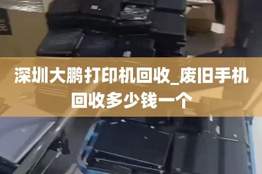 深圳大鹏打印机回收_废旧手机回收多少钱一个