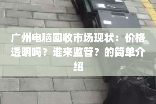 广州电脑回收市场现状：价格透明吗？谁来监管？的简单介绍