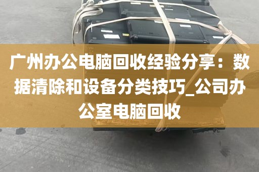广州办公电脑回收经验分享：数据清除和设备分类技巧_公司办公室电脑回收