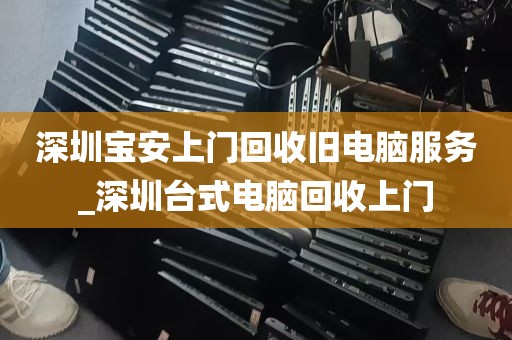 深圳宝安上门回收旧电脑服务_深圳台式电脑回收上门