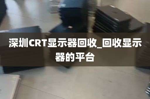 深圳CRT显示器回收_回收显示器的平台