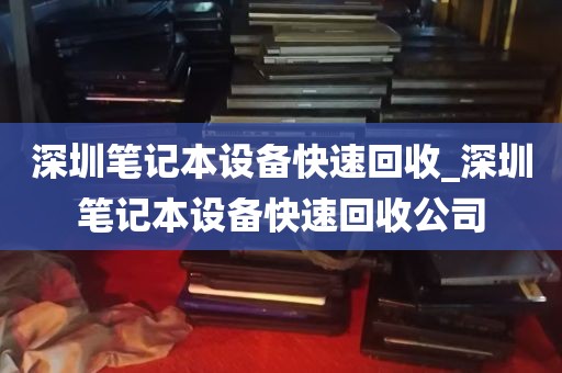 深圳笔记本设备快速回收_深圳笔记本设备快速回收公司