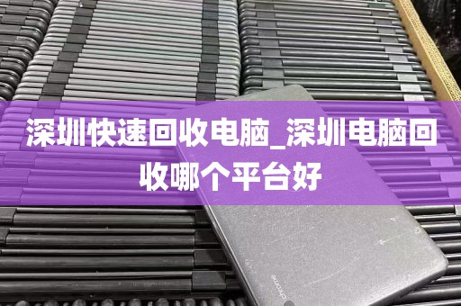 深圳快速回收电脑_深圳电脑回收哪个平台好