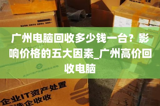 广州电脑回收多少钱一台？影响价格的五大因素_广州高价回收电脑