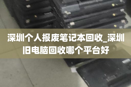 深圳个人报废笔记本回收_深圳旧电脑回收哪个平台好