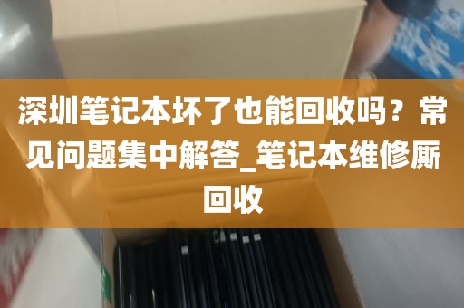 深圳笔记本坏了也能回收吗？常见问题集中解答_笔记本维修厮回收