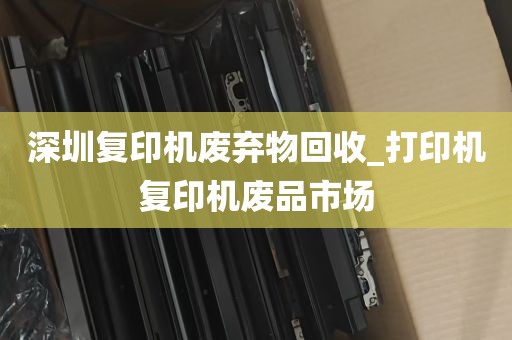 深圳复印机废弃物回收_打印机复印机废品市场