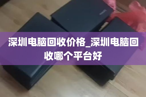 深圳电脑回收价格_深圳电脑回收哪个平台好