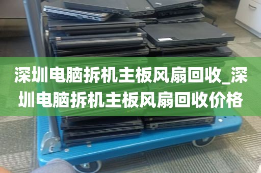 深圳电脑拆机主板风扇回收_深圳电脑拆机主板风扇回收价格