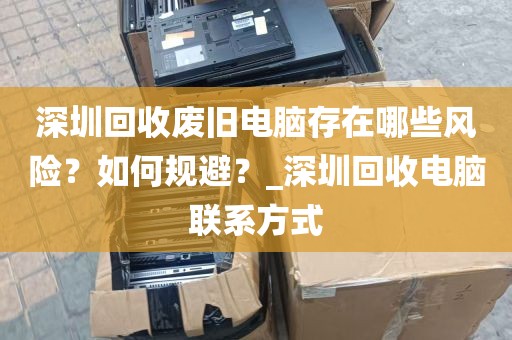 深圳回收废旧电脑存在哪些风险？如何规避？_深圳回收电脑联系方式