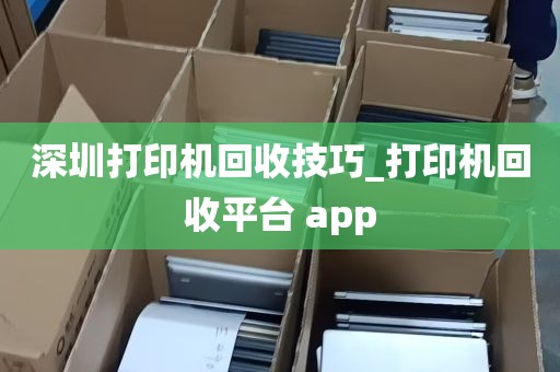 深圳打印机回收技巧_打印机回收平台 app