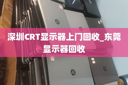 深圳CRT显示器上门回收_东莞显示器回收