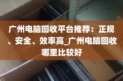 广州电脑回收平台推荐：正规、安全、效率高_广州电脑回收哪里比较好
