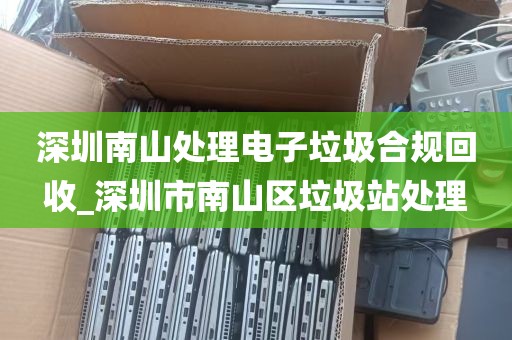 深圳南山处理电子垃圾合规回收_深圳市南山区垃圾站处理