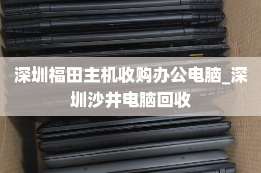 深圳福田主机收购办公电脑_深圳沙井电脑回收