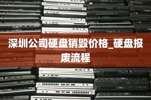 深圳公司硬盘销毁价格_硬盘报废流程