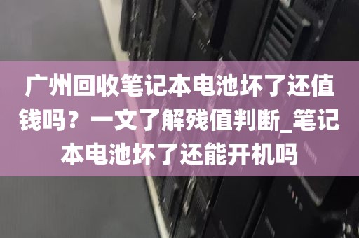广州回收笔记本电池坏了还值钱吗？一文了解残值判断_笔记本电池坏了还能开机吗