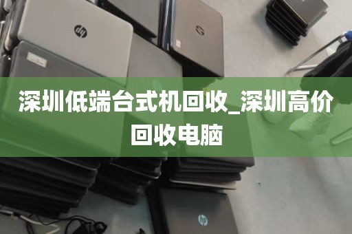 深圳低端台式机回收_深圳高价回收电脑