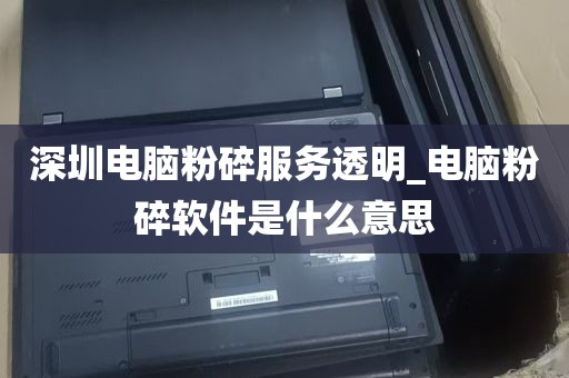 深圳电脑粉碎服务透明_电脑粉碎软件是什么意思