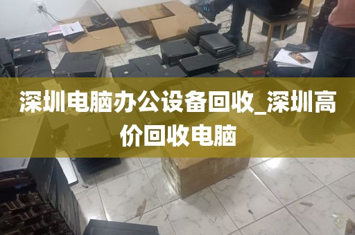 深圳电脑办公设备回收_深圳高价回收电脑