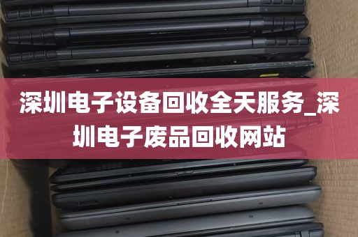深圳电子设备回收全天服务_深圳电子废品回收网站