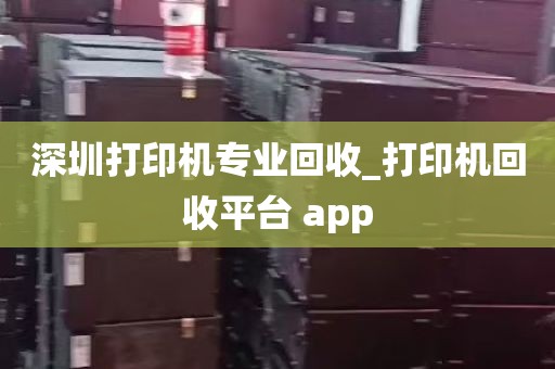 深圳打印机专业回收_打印机回收平台 app