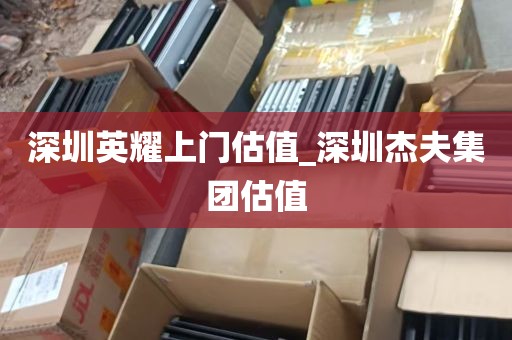 深圳英耀上门估值_深圳杰夫集团估值