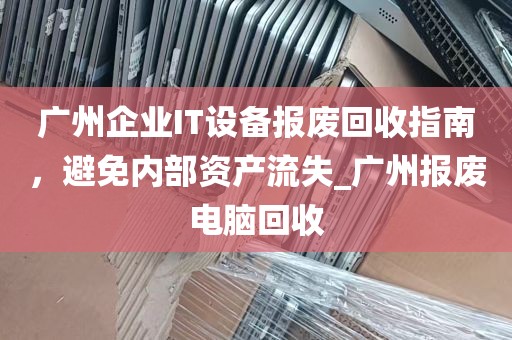 广州企业IT设备报废回收指南，避免内部资产流失_广州报废电脑回收