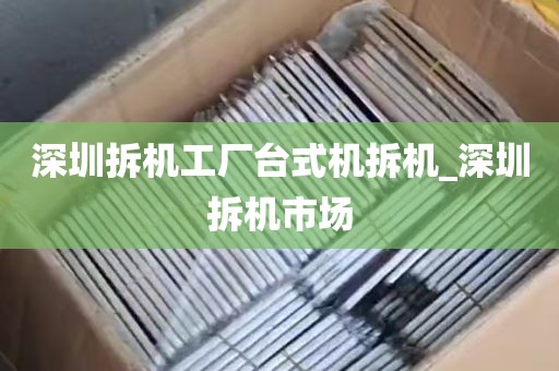 深圳拆机工厂台式机拆机_深圳拆机市场