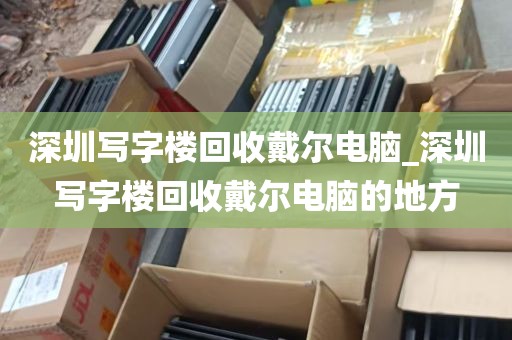 深圳写字楼回收戴尔电脑_深圳写字楼回收戴尔电脑的地方